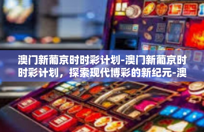 澳门新葡京时时彩计划-澳门新葡京时时彩计划，探索现代博彩的新纪元-澳门新葡京时时彩计划