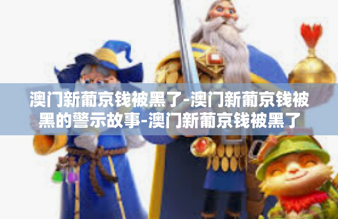 澳门新葡京钱被黑了-澳门新葡京钱被黑的警示故事-澳门新葡京钱被黑了