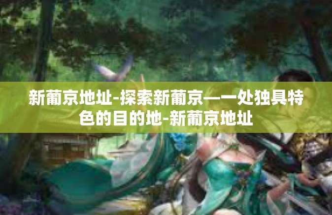 新葡京地址-探索新葡京—一处独具特色的目的地-新葡京地址 新葡京地址-探索新葡京—一处独具特色的目的地-新葡京地址