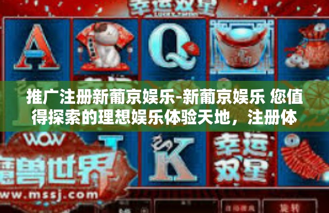 推广注册新葡京娱乐-新葡京娱乐 您值得探索的理想娱乐体验天地，注册体验更优-推广注册新葡京娱乐