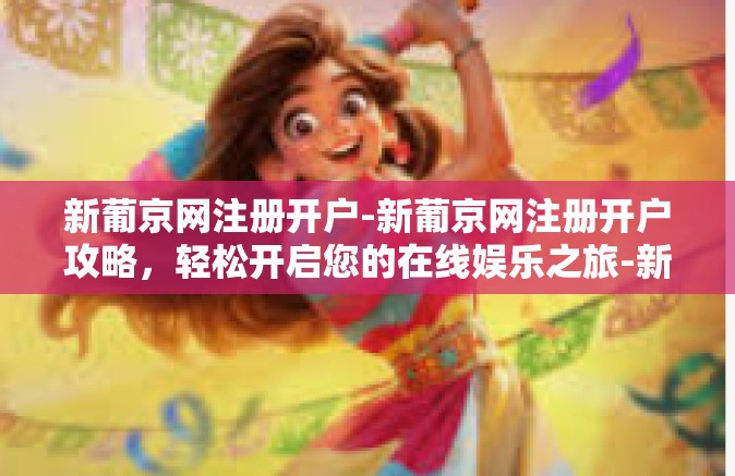 新葡京网注册开户-新葡京网注册开户攻略，轻松开启您的在线娱乐之旅-新葡京网注册开户