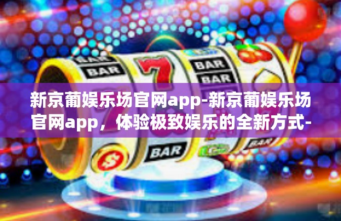 新京葡娱乐场官网app-新京葡娱乐场官网app，体验极致娱乐的全新方式-新京葡娱乐场官网app