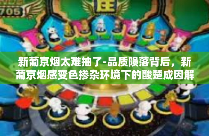 新葡京烟太难抽了-品质陨落背后，新葡京烟感变色掺杂环境下的酸楚成因解谈新一代历险记之新葡京烟体验与反思-新葡京烟太难抽了