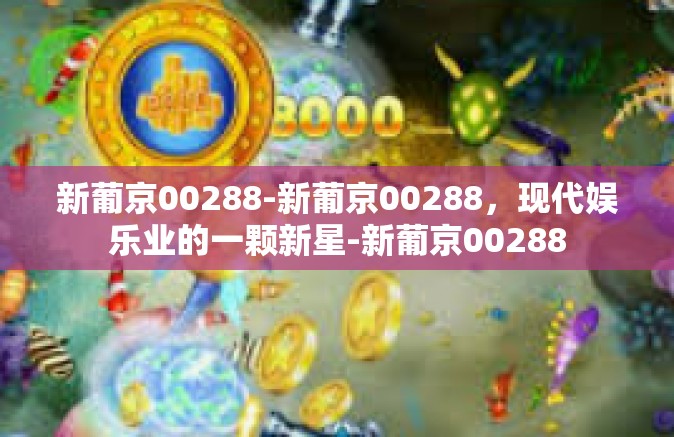 新葡京00288-新葡京00288，现代娱乐业的一颗新星-新葡京00288