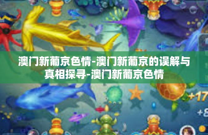 澳门新葡京色情-澳门新葡京的误解与真相探寻-澳门新葡京色情