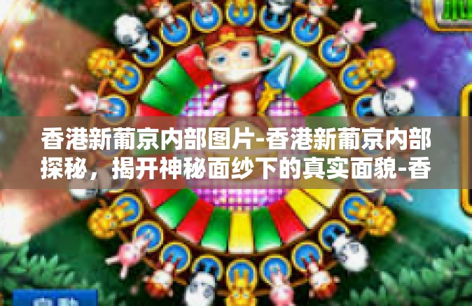 香港新葡京内部图片-香港新葡京内部探秘，揭开神秘面纱下的真实面貌-香港新葡京内部图片