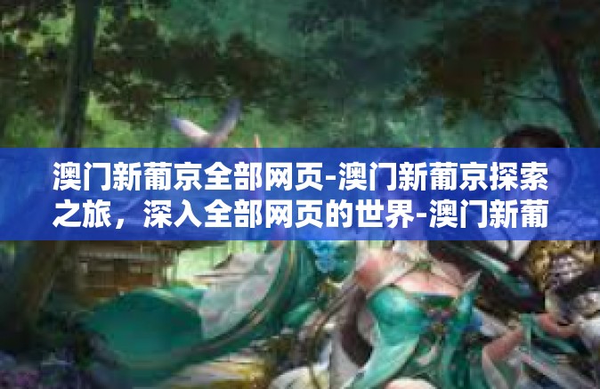 澳门新葡京全部网页-澳门新葡京探索之旅，深入全部网页的世界-澳门新葡京全部网页