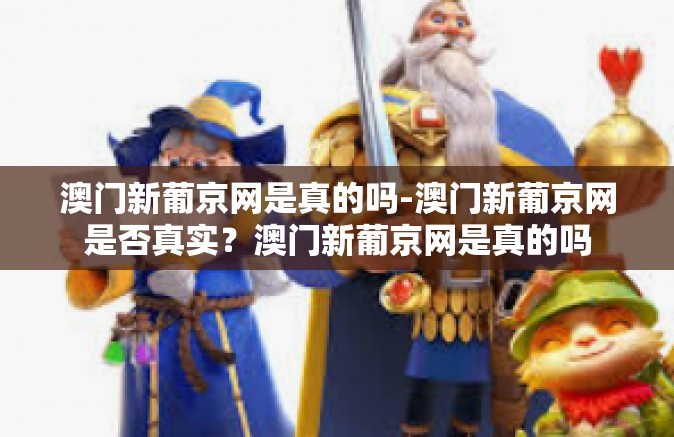 澳门新葡京网是真的吗-澳门新葡京网是否真实？澳门新葡京网是真的吗
