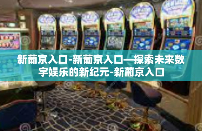新葡京入口-新葡京入口—探索未来数字娱乐的新纪元-新葡京入口