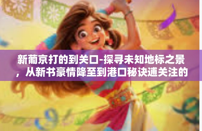 新葡京打的到关口-探寻未知地标之景，从新书豪情降至到港口秘诀逋关注的视点—新葡京与关口的故事-新葡京打的到关口