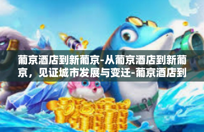 葡京酒店到新葡京-从葡京酒店到新葡京，见证城市发展与变迁-葡京酒店到新葡京