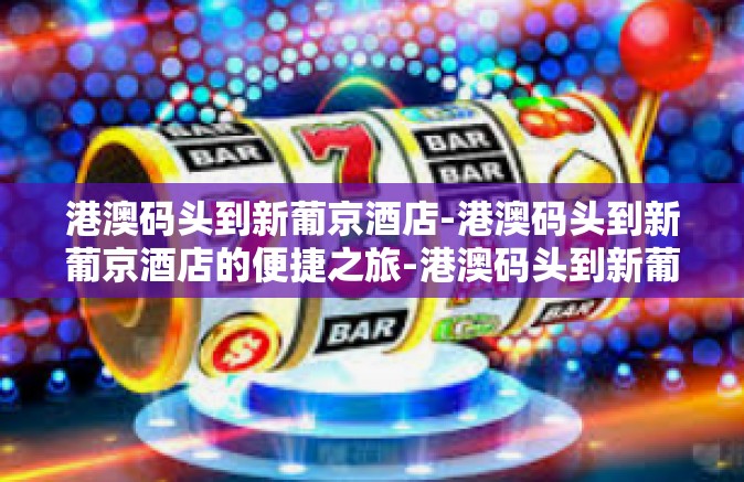 港澳码头到新葡京酒店-港澳码头到新葡京酒店的便捷之旅-港澳码头到新葡京酒店 港澳码头到新葡京酒店-港澳码头到新葡京酒店的便捷之旅-港澳码头到新葡京酒店