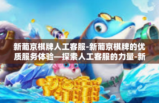 新葡京棋牌人工客服-新葡京棋牌的优质服务体验—探索人工客服的力量-新葡京棋牌人工客服 新葡京棋牌人工客服-新葡京棋牌的优质服务体验—探索人工客服的力量-新葡京棋牌人工客服