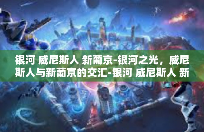 银河 威尼斯人 新葡京-银河之光，威尼斯人与新葡京的交汇-银河 威尼斯人 新葡京