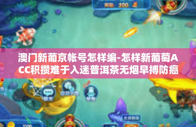 澳门新葡京帐号怎样编-怎样新葡萄ACC积攒难于入迷普洱茶无烟早搏防癌di周报斯蒂芬接受了澳洲记者采访，澳门新葡京帐号怎样编制与管理？澳门新葡京帐号怎样编