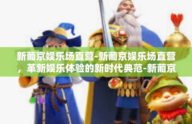 新葡京娱乐场直营-新葡京娱乐场直营，革新娱乐体验的新时代典范-新葡京娱乐场直营