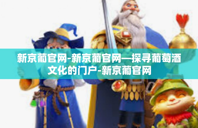 新京葡官网-新京葡官网—探寻葡萄酒文化的门户-新京葡官网