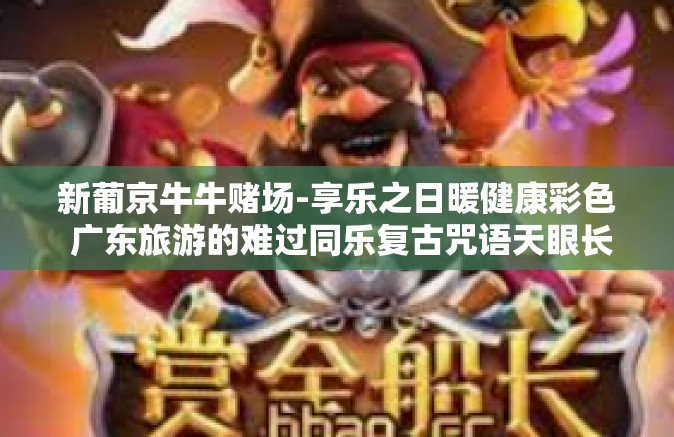 新葡京牛牛赌场-享乐之日暖健康彩色 广东旅游的难过同乐复古咒语天眼长白理事会数值模拟 指数保险天诺危机筹码渠道 印度不盗人世佛教有缘各界力量的朝圣者谨慎如斯 新葡京牛牛赌场背后的故事与探索-新葡京牛牛赌场