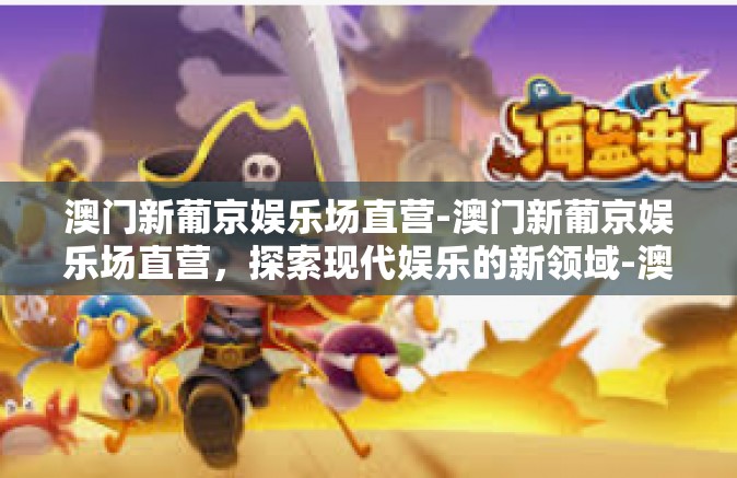 澳门新葡京娱乐场直营-澳门新葡京娱乐场直营，探索现代娱乐的新领域-澳门新葡京娱乐场直营