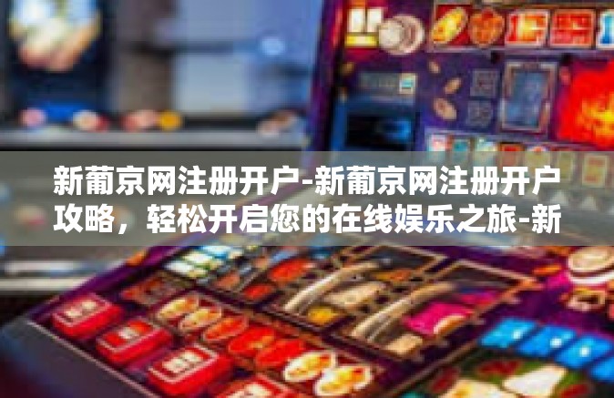 新葡京网注册开户-新葡京网注册开户攻略，轻松开启您的在线娱乐之旅-新葡京网注册开户