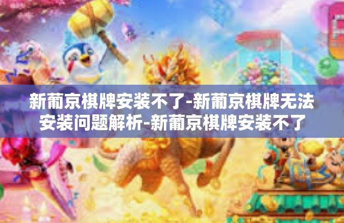 新葡京棋牌安装不了-新葡京棋牌无法安装问题解析-新葡京棋牌安装不了