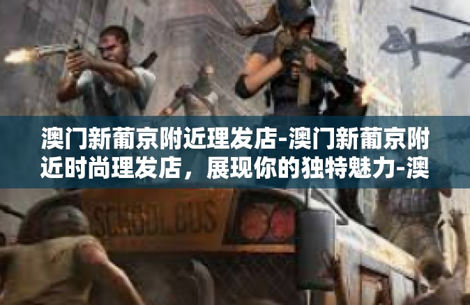 澳门新葡京附近理发店-澳门新葡京附近时尚理发店，展现你的独特魅力-澳门新葡京附近理发店