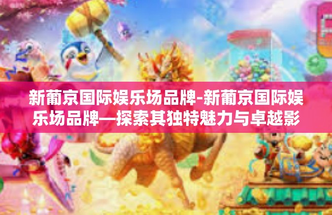 新葡京国际娱乐场品牌-新葡京国际娱乐场品牌—探索其独特魅力与卓越影响力-新葡京国际娱乐场品牌