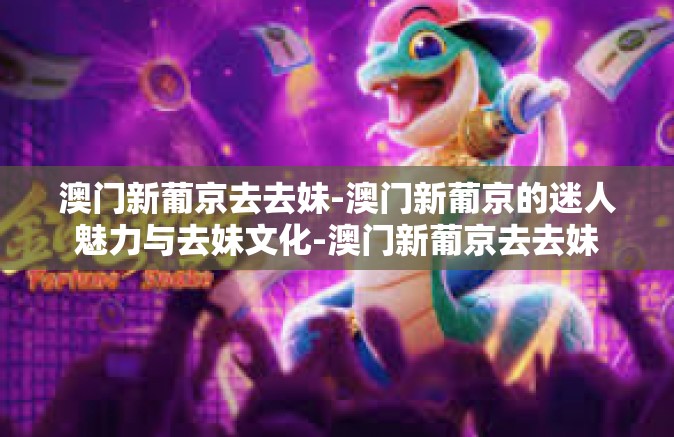 澳门新葡京去去妹-澳门新葡京的迷人魅力与去妹文化-澳门新葡京去去妹