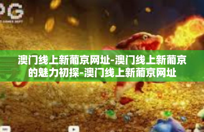 澳门线上新葡京网址-澳门线上新葡京的魅力初探-澳门线上新葡京网址