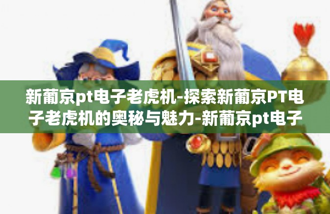 新葡京pt电子老虎机-探索新葡京PT电子老虎机的奥秘与魅力-新葡京pt电子老虎机