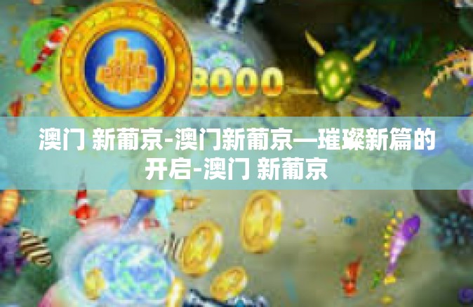 澳门 新葡京-澳门新葡京—璀璨新篇的开启-澳门 新葡京