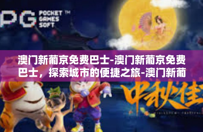 澳门新葡京免费巴士-澳门新葡京免费巴士,探索城市的便捷之旅-澳门新葡京免费巴士 澳门新葡京免费巴士-澳门新葡京免费巴士,探索城市的便捷之旅-澳门新葡京免费巴士