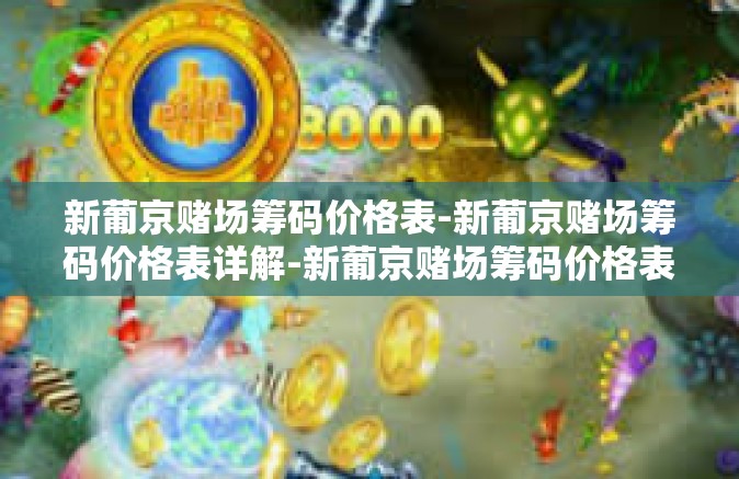 新葡京赌场筹码价格表-新葡京赌场筹码价格表详解-新葡京赌场筹码价格表