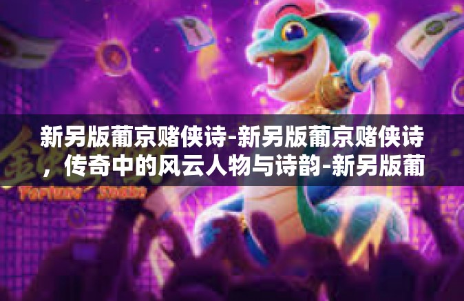 新另版葡京赌侠诗-新另版葡京赌侠诗,传奇中的风云人物与诗韵-新另版葡京赌侠诗 新另版葡京赌侠诗-新另版葡京赌侠诗,传奇中的风云人物与诗韵-新另版葡京赌侠诗