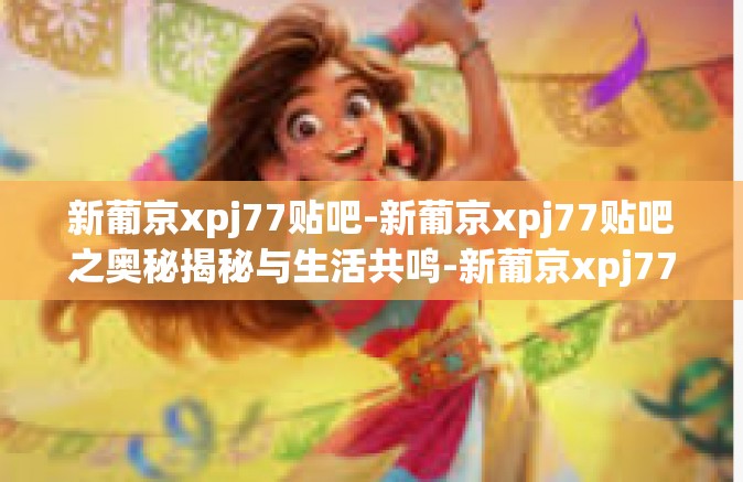 新葡京xpj77贴吧-新葡京xpj77贴吧之奥秘揭秘与生活共鸣-新葡京xpj77贴吧
