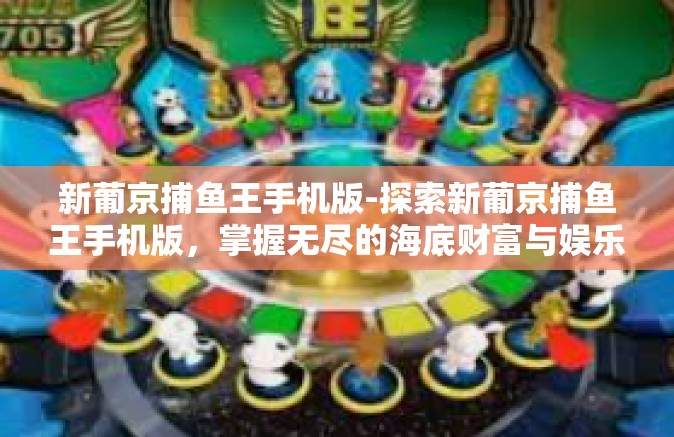 新葡京捕鱼王手机版-探索新葡京捕鱼王手机版，掌握无尽的海底财富与娱乐盛宴！新葡京捕鱼王手机版