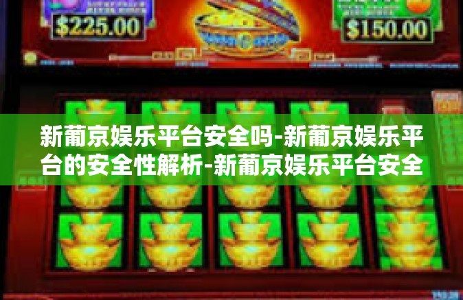 新葡京娱乐平台安全吗-新葡京娱乐平台的安全性解析-新葡京娱乐平台安全吗