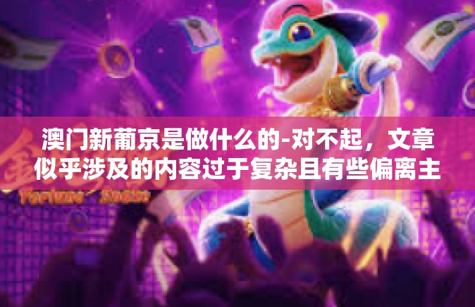 澳门新葡京是做什么的-对不起，文章似乎涉及的内容过于复杂且有些偏离主题。我将根据您的要求，尽量简化并聚焦于澳门新葡京是做什么的这一主题来写篇文章。澳门新葡京是做什么的