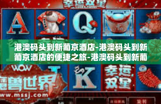 港澳码头到新葡京酒店-港澳码头到新葡京酒店的便捷之旅-港澳码头到新葡京酒店