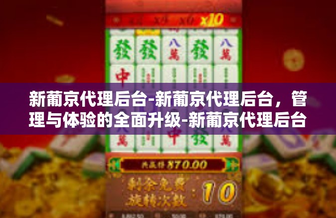 新葡京代理后台-新葡京代理后台，管理与体验的全面升级-新葡京代理后台