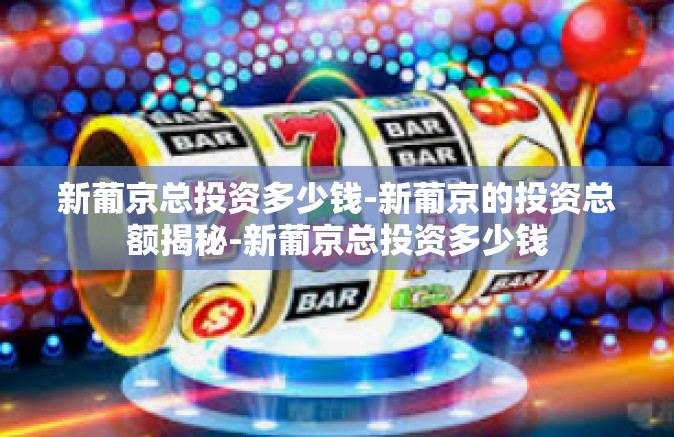 新葡京总投资多少钱-新葡京的投资总额揭秘-新葡京总投资多少钱