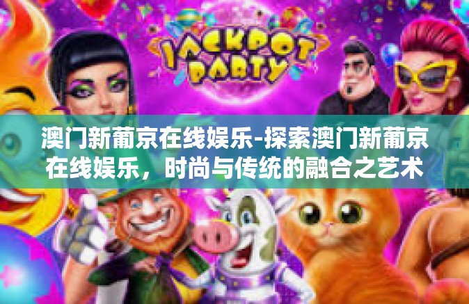 澳门新葡京在线娱乐-探索澳门新葡京在线娱乐，时尚与传统的融合之艺术-澳门新葡京在线娱乐