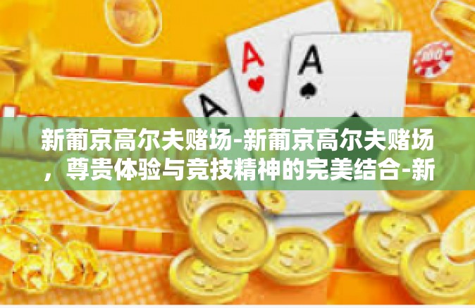 新葡京高尔夫赌场-新葡京高尔夫赌场，尊贵体验与竞技精神的完美结合-新葡京高尔夫赌场