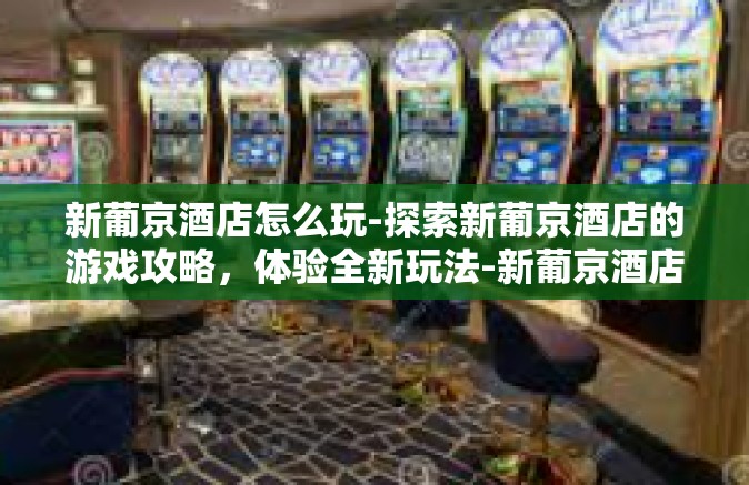 新葡京酒店怎么玩-探索新葡京酒店的游戏攻略，体验全新玩法-新葡京酒店怎么玩