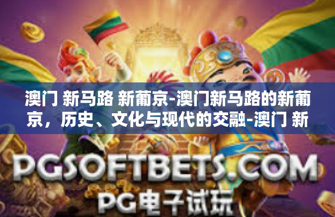 澳门 新马路 新葡京-澳门新马路的新葡京，历史、文化与现代的交融-澳门 新马路 新葡京