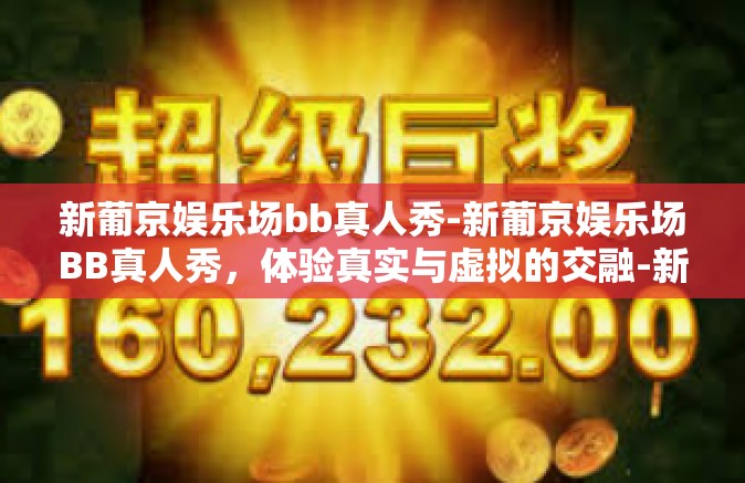 新葡京娱乐场bb真人秀-新葡京娱乐场BB真人秀，体验真实与虚拟的交融-新葡京娱乐场bb真人秀