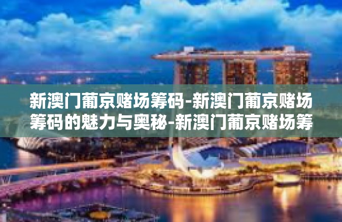 新澳门葡京赌场筹码-新澳门葡京赌场筹码的魅力与奥秘-新澳门葡京赌场筹码