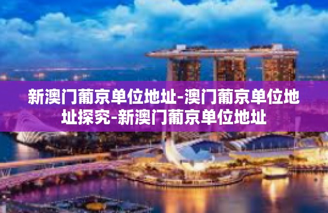 新澳门葡京单位地址-澳门葡京单位地址探究-新澳门葡京单位地址