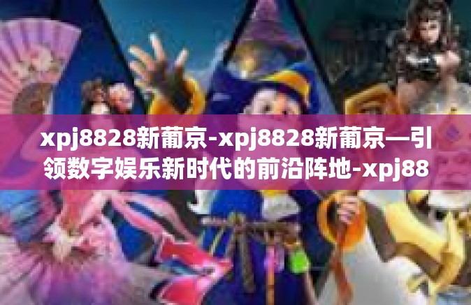 xpj8828新葡京-xpj8828新葡京—引领数字娱乐新时代的前沿阵地-xpj8828新葡京