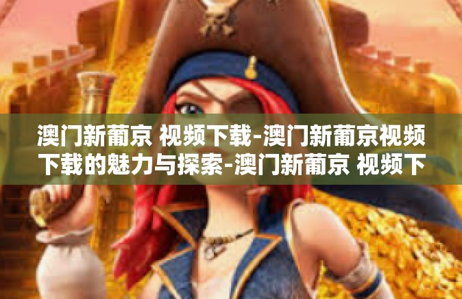 澳门新葡京 视频下载-澳门新葡京视频下载的魅力与探索-澳门新葡京 视频下载